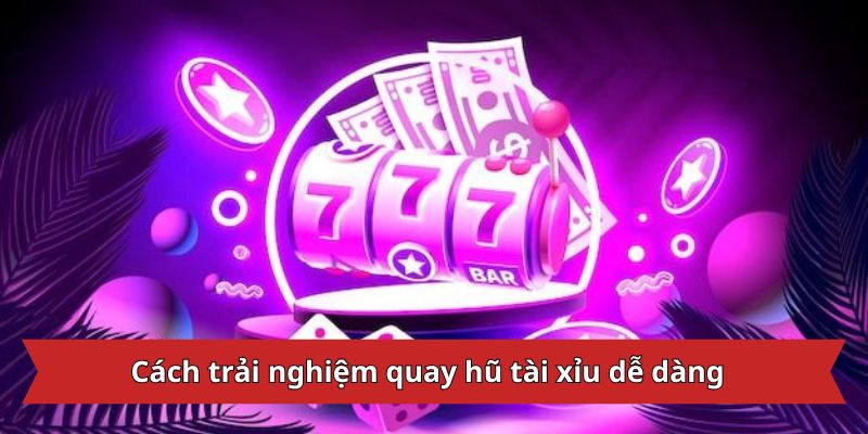 Cách trải nghiệm quay hũ tài xỉu dễ dàng